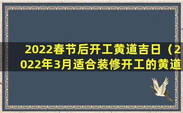 2022春节后开工黄道吉日（2022年3月适合装修开工的黄道 🐈 吉日）